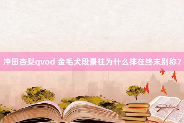 冲田杏梨qvod 金毛犬段景柱为什么排在终末别称？