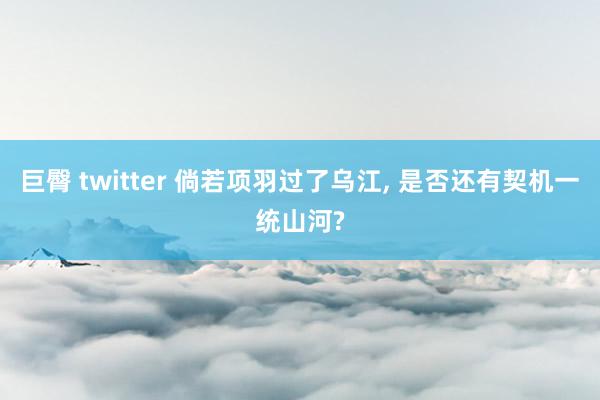 巨臀 twitter 倘若项羽过了乌江， 是否还有契机一统山河?