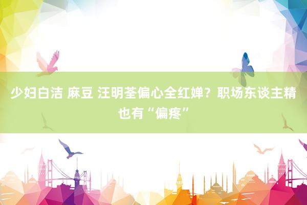 少妇白洁 麻豆 汪明荃偏心全红婵？职场东谈主精也有“偏疼”