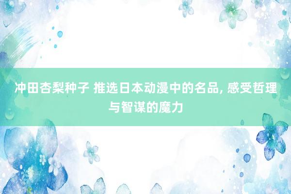 冲田杏梨种子 推选日本动漫中的名品， 感受哲理与智谋的魔力