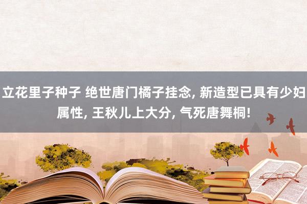 立花里子种子 绝世唐门橘子挂念， 新造型已具有少妇属性， 王秋儿上大分， 气死唐舞桐!