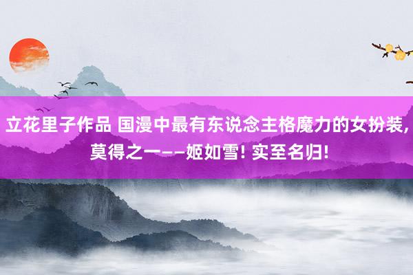 立花里子作品 国漫中最有东说念主格魔力的女扮装， 莫得之一——姬如雪! 实至名归!