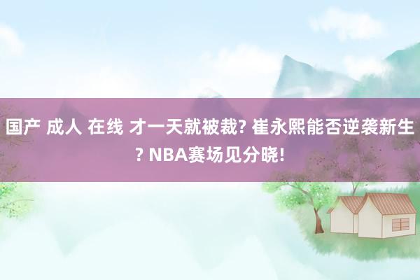 国产 成人 在线 才一天就被裁? 崔永熙能否逆袭新生? NBA赛场见分晓!