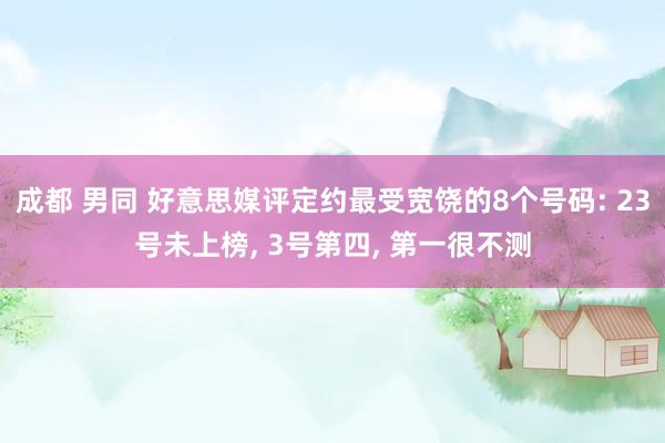 成都 男同 好意思媒评定约最受宽饶的8个号码: 23号未上榜， 3号第四， 第一很不测