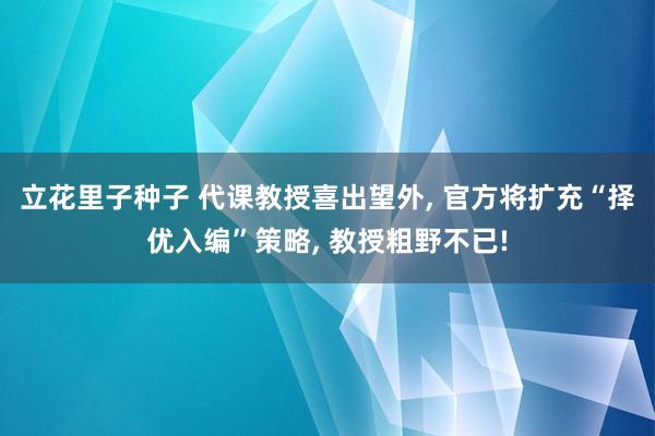立花里子种子 代课教授喜出望外， 官方将扩充“择优入编”策略， 教授粗野不已!