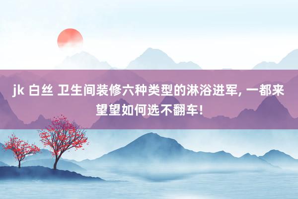 jk 白丝 卫生间装修六种类型的淋浴进军， 一都来望望如何选不翻车!