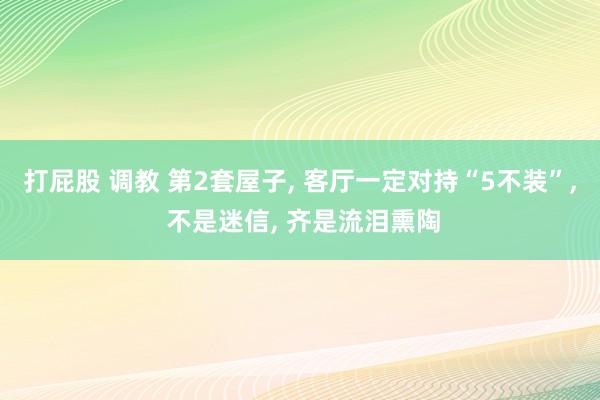 打屁股 调教 第2套屋子， 客厅一定对持“5不装”， 不是迷信， 齐是流泪熏陶