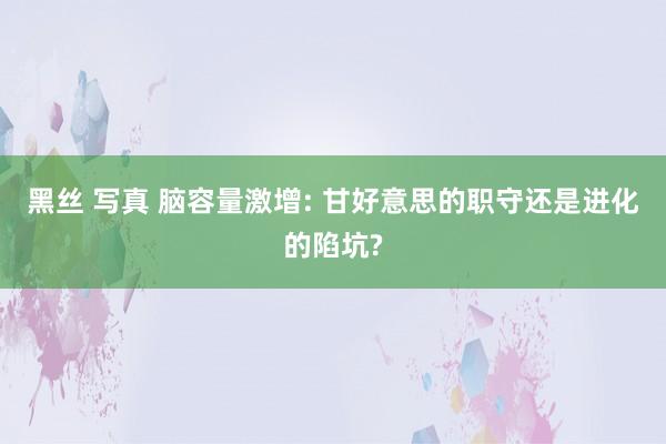 黑丝 写真 脑容量激增: 甘好意思的职守还是进化的陷坑?