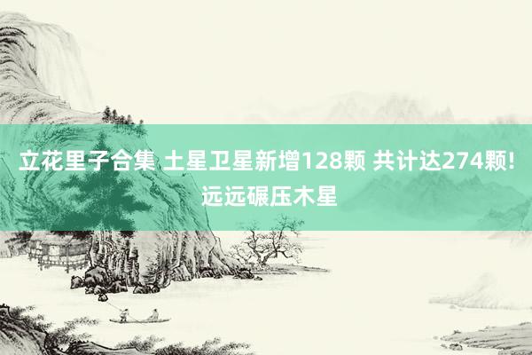 立花里子合集 土星卫星新增128颗 共计达274颗! 远远碾压木星