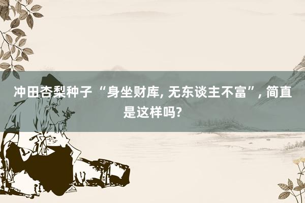 冲田杏梨种子 “身坐财库， 无东谈主不富”， 简直是这样吗?