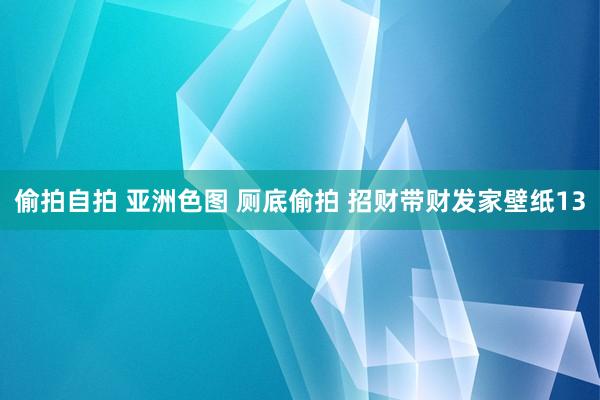 偷拍自拍 亚洲色图 厕底偷拍 招财带财发家壁纸13