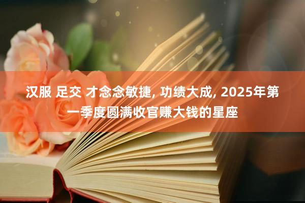 汉服 足交 才念念敏捷， 功绩大成， 2025年第一季度圆满收官赚大钱的星座