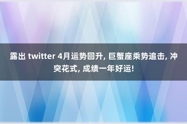 露出 twitter 4月运势回升， 巨蟹座乘势追击， 冲突花式， 成绩一年好运!