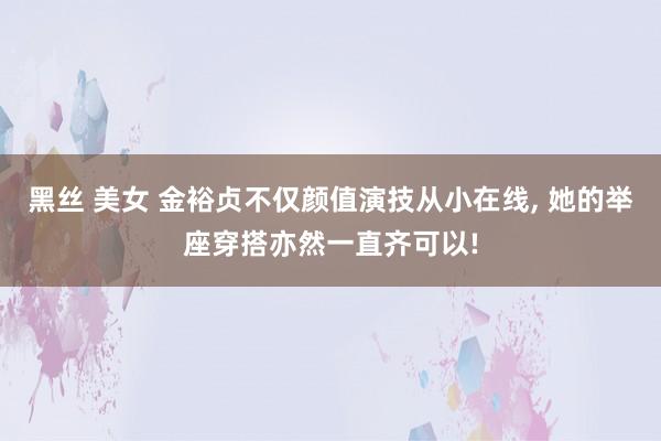 黑丝 美女 金裕贞不仅颜值演技从小在线， 她的举座穿搭亦然一直齐可以!