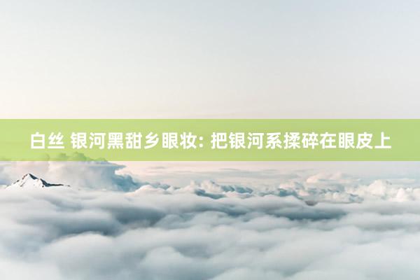 白丝 银河黑甜乡眼妆: 把银河系揉碎在眼皮上