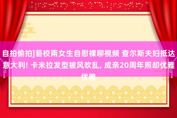 自拍偷拍]藝校兩女生自慰裸聊視頻 查尔斯夫妇抵达意大利! 卡米拉发型被风吹乱， 成亲20周年照却优雅