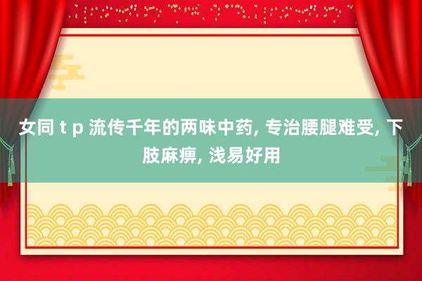 女同 t p 流传千年的两味中药， 专治腰腿难受， 下肢麻痹， 浅易好用