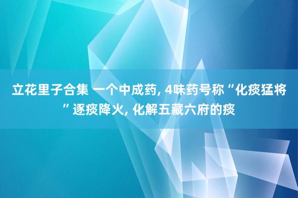 立花里子合集 一个中成药， 4味药号称“化痰猛将”逐痰降火， 化解五藏六府的痰