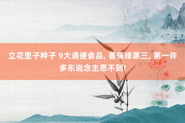 立花里子种子 9大通便食品， 香蕉排第三， 第一许多东说念主思不到!