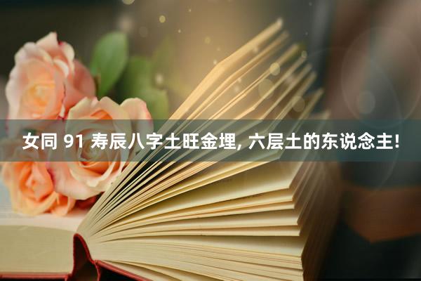 女同 91 寿辰八字土旺金埋， 六层土的东说念主!