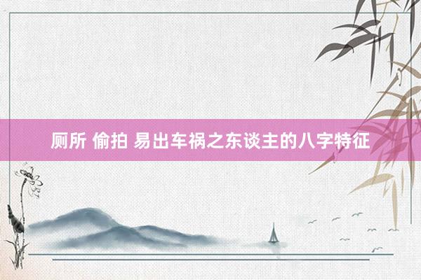 厕所 偷拍 易出车祸之东谈主的八字特征