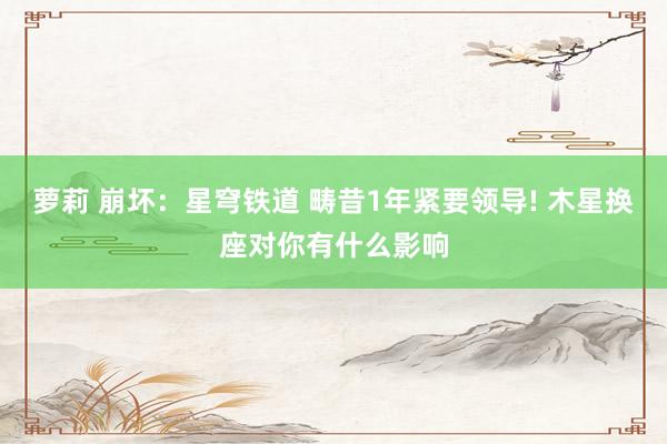 萝莉 崩坏：星穹铁道 畴昔1年紧要领导! 木星换座对你有什么影响