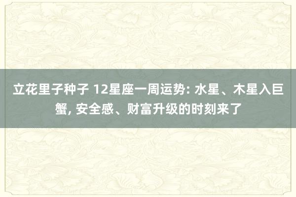 立花里子种子 12星座一周运势: 水星、木星入巨蟹， 安全感、财富升级的时刻来了