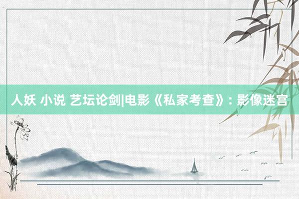 人妖 小说 艺坛论剑|电影《私家考查》: 影像迷宫