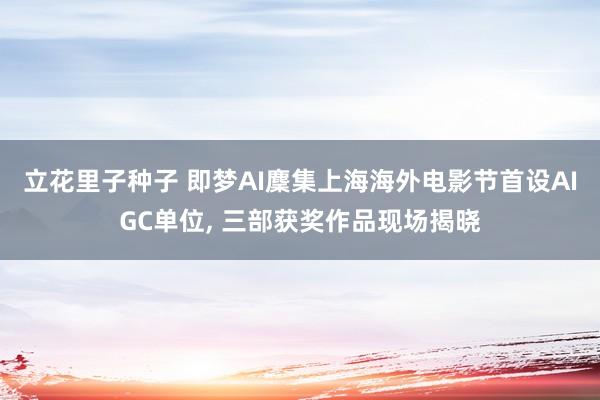 立花里子种子 即梦AI麇集上海海外电影节首设AIGC单位， 三部获奖作品现场揭晓