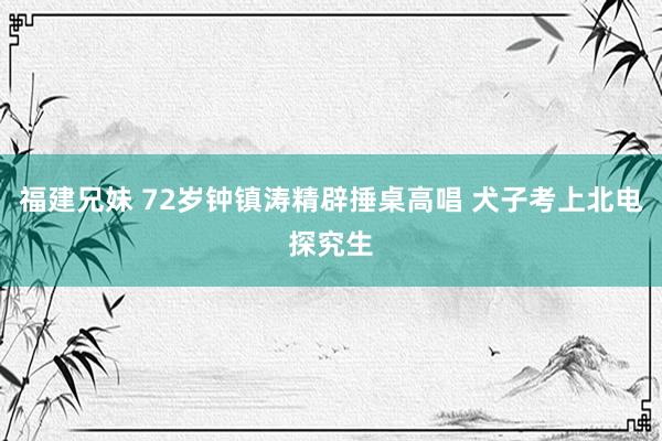 福建兄妹 72岁钟镇涛精辟捶桌高唱 犬子考上北电探究生