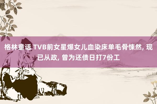 格林童话 TVB前女星爆女儿血染床单毛骨悚然， 现已从政， 曾为还债日打7份工